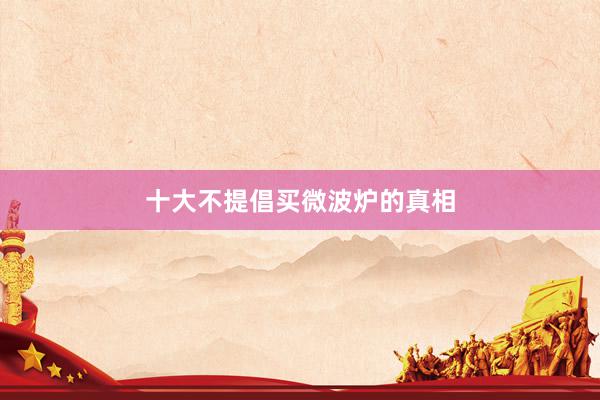十大不提倡买微波炉的真相