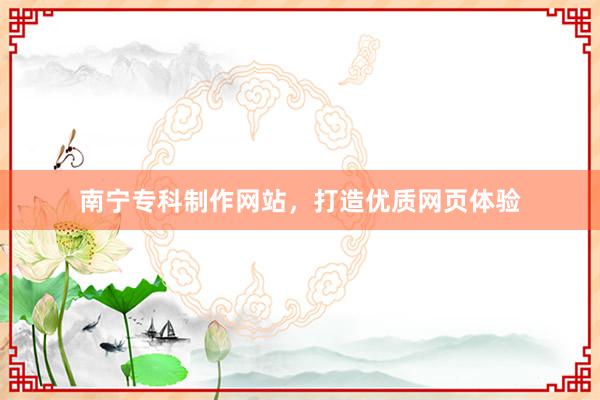 南宁专科制作网站，打造优质网页体验