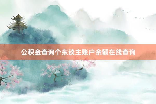 公积金查询个东谈主账户余额在线查询
