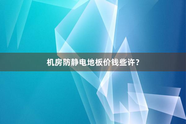 机房防静电地板价钱些许？