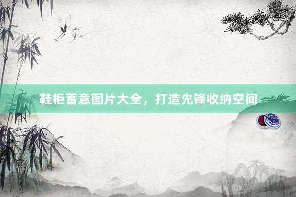 鞋柜蓄意图片大全，打造先锋收纳空间