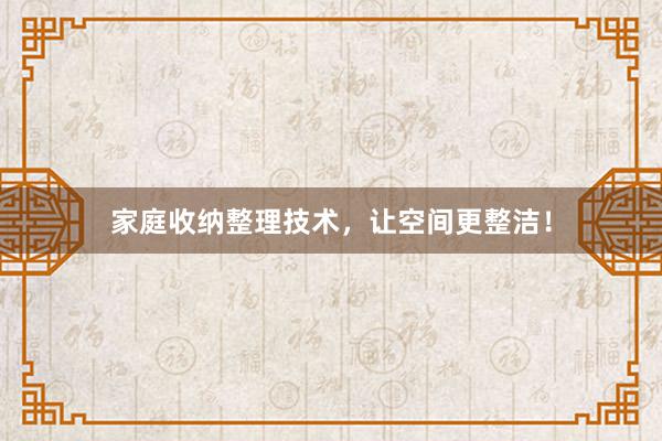 家庭收纳整理技术，让空间更整洁！