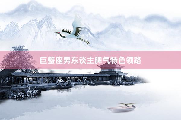 巨蟹座男东谈主脾气特色领路