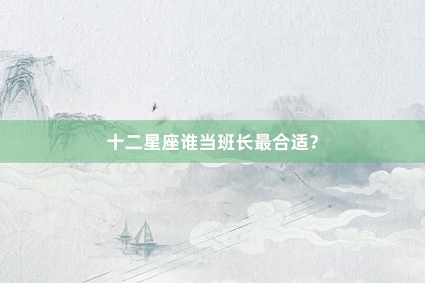 十二星座谁当班长最合适？