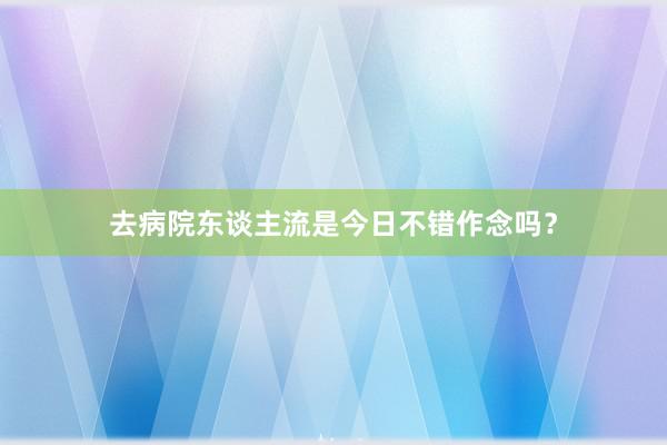 去病院东谈主流是今日不错作念吗？