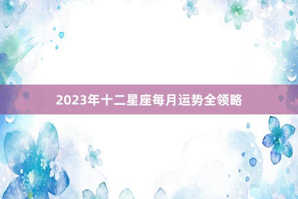 2023年十二星座每月运势全领略