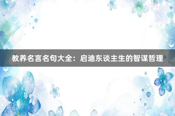 教养名言名句大全：启迪东谈主生的智谋哲理