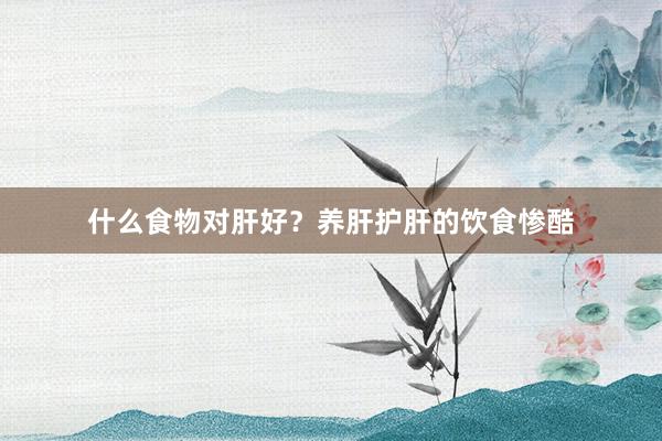 什么食物对肝好？养肝护肝的饮食惨酷
