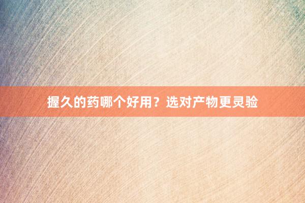 握久的药哪个好用？选对产物更灵验