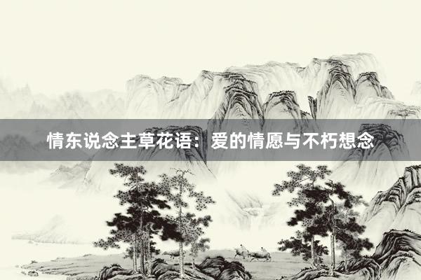 情东说念主草花语：爱的情愿与不朽想念