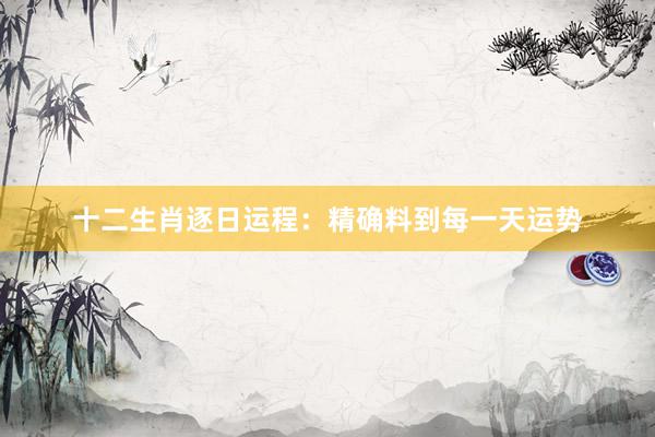 十二生肖逐日运程：精确料到每一天运势