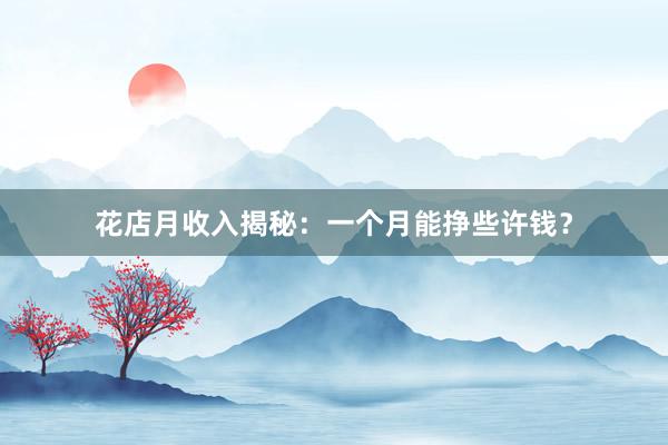 花店月收入揭秘：一个月能挣些许钱？
