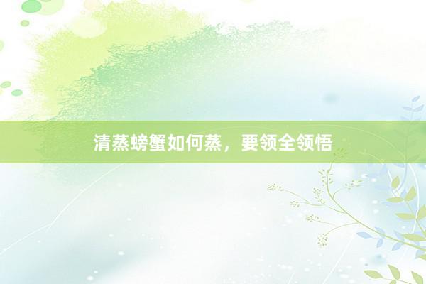 清蒸螃蟹如何蒸，要领全领悟