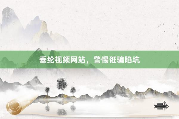垂纶视频网站，警惕诳骗陷坑