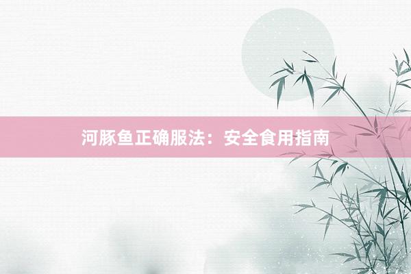 河豚鱼正确服法：安全食用指南