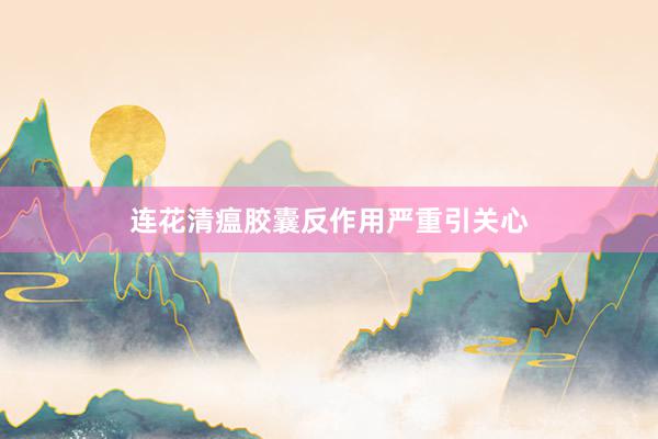 连花清瘟胶囊反作用严重引关心