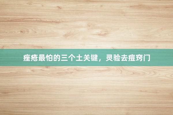 痤疮最怕的三个土关键，灵验去痘窍门